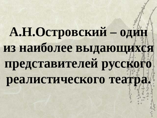 А.Н.Островский – один из наиболее выдающихся представителей русского реалистического театра. 