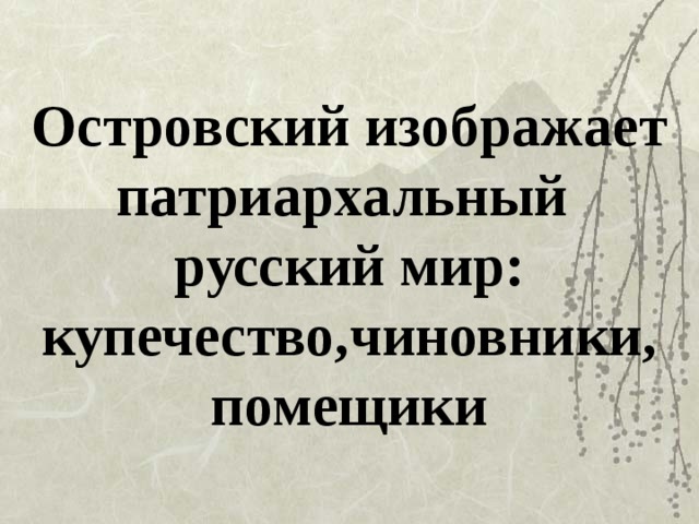 Островский изображает патриархальный  русский мир: купечество,чиновники, помещики 