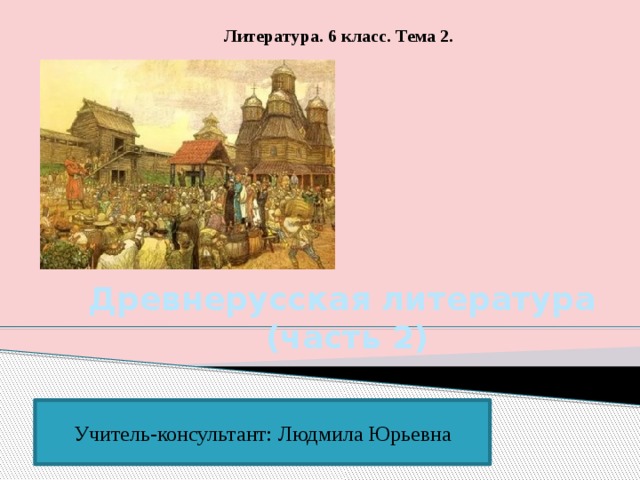  Литература. 6 класс. Тема 2.   Древнерусская литература (часть 2) Учитель-консультант: Людмила Юрьевна 