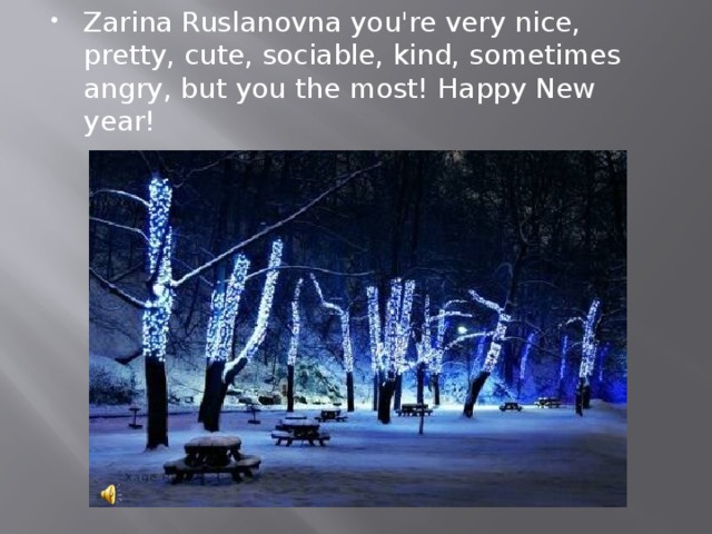 Zarina Ruslanovna you're very nice, pretty, cute, sociable, kind, sometimes angry, but you the most! Happy New year! 