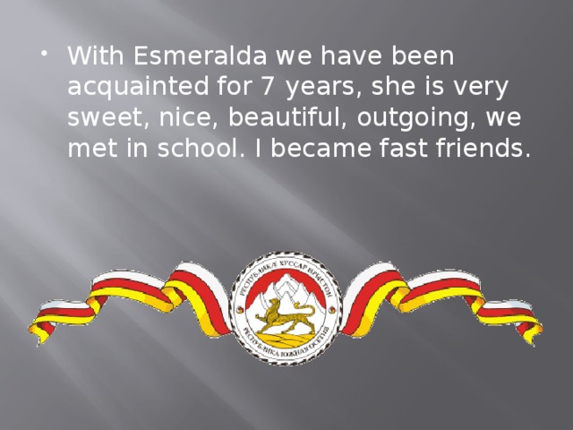 With Esmeralda we have been acquainted for 7 years, she is very sweet, nice, beautiful, outgoing, we met in school. I became fast friends. 