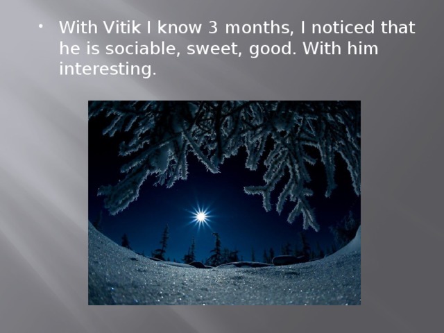 With Vitik I know 3 months, I noticed that he is sociable, sweet, good. With him interesting. 