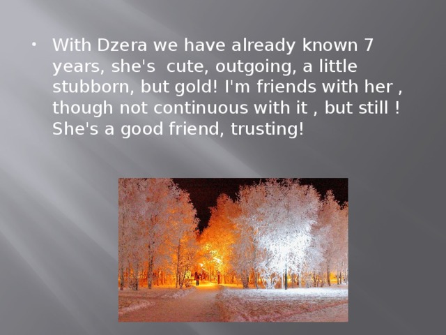 With Dzera we have already known 7 years, she's cute, outgoing, a little stubborn, but gold! I'm friends with her , though not continuous with it , but still ! She's a good friend, trusting! 