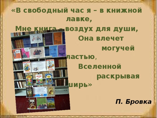 «В свободный час я – в книжной лавке, Мне книга – воздух для души,  Она влечет  могучей властью ,  Вселенной  раскрывая ширь» П. Бровка 