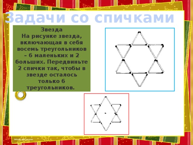 Задачи со спичками Звезда  На рисунке звезда, включающая в себя восемь треугольников – 6 маленьких и 2 больших. Передвиньте 2 спички так, чтобы в звезде осталось только 6 треугольников.   Ответ: 