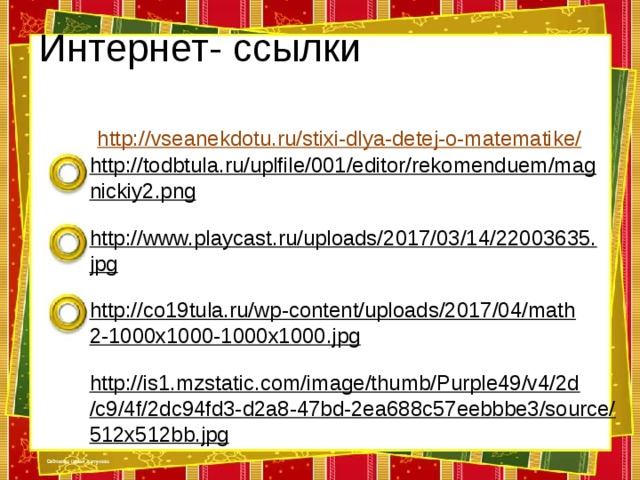 Интернет- ссылки   http://vseanekdotu.ru/stixi-dlya-detej-o-matematike/  http://todbtula.ru/uplfile/001/editor/rekomenduem/magnickiy2.png  http://www.playcast.ru/uploads/2017/03/14/22003635.jpg  http://co19tula.ru/wp-content/uploads/2017/04/math2-1000x1000-1000x1000.jpg  http://is1.mzstatic.com/image/thumb/Purple49/v4/2d/c9/4f/2dc94fd3-d2a8-47bd-2ea688c57eebbbe3/source/512x512bb.jpg  