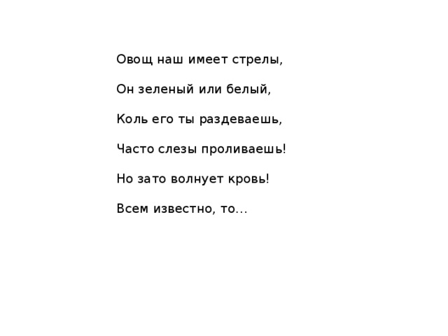 Овощ наш имеет стрелы,  Он зеленый или белый,  Коль его ты раздеваешь,  Часто слезы проливаешь!  Но зато волнует кровь!  Всем известно, то… 