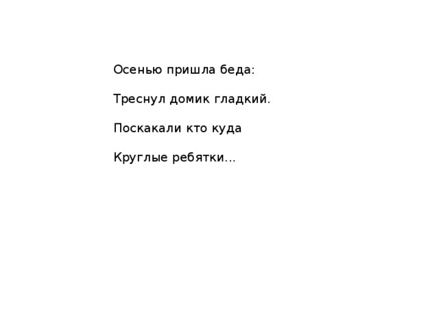 Осенью пришла беда: Треснул домик гладкий. Поскакали кто куда Круглые ребятки... 