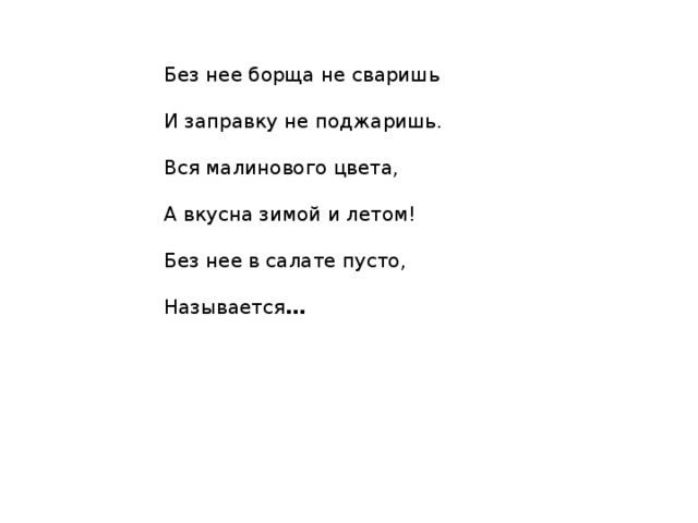 Без нее борща не сваришь  И заправку не поджаришь.  Вся малинового цвета,  А вкусна зимой и летом!  Без нее в салате пусто,  Называется … 