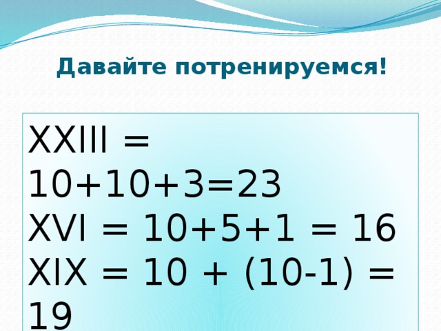 Давайте потренируемся! XXIII = 10+10+3=23 XVI = 10+5+1 = 16 XIX = 10 + (10-1) = 19 XIV = 10+ (5-1) = 14 
