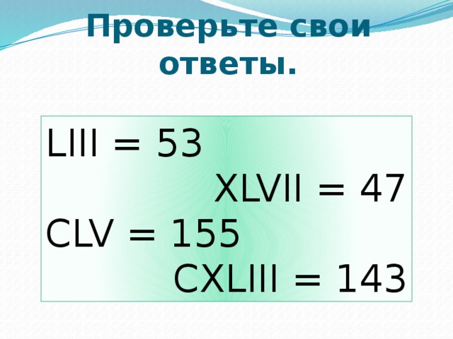 Проверьте свои ответы. LIII = 53 XLVII = 47 CLV = 155 CXLIII = 143 