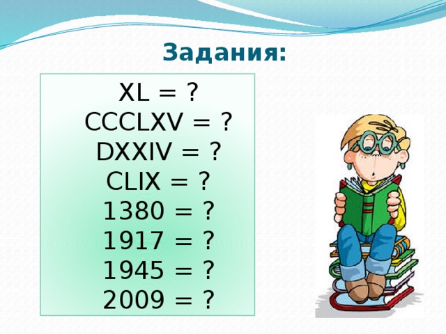 Задания: XL = ? CCCLXV = ? DXXIV = ? CLIX = ? 1380 = ? 1917 = ? 1945 = ? 2009 = ? 
