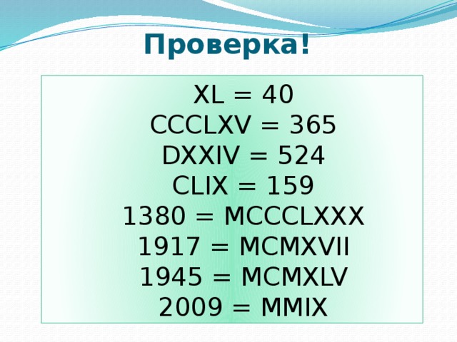 Проверка! XL = 40 CCCLXV = 365 DXXIV = 524 CLIX = 159 1380 = MCCCLXXX 1917 = MCMXVII 1945 = MCMXLV 2009 = MMIX 