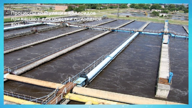 Процессы коагуляции коллоидов применяют для очистки природной воды. 