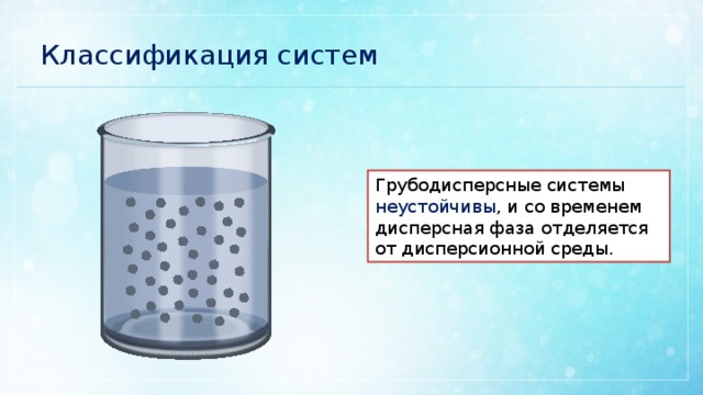 Классификация систем Грубодисперсные системы неустойчивы , и со временем дисперсная фаза отделяется от дисперсионной среды. 