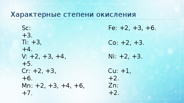 Характерные степени окисления Sc: +3. Fe: +2, +3, +6. Ti: +3, +4. Co: +2, +3. Ni: +2, +3. V: +2, +3, +4, +5. Cr: +2, +3, +6. Cu: +1, +2. Zn: +2. Mn: +2, +3, +4, +6, +7. 