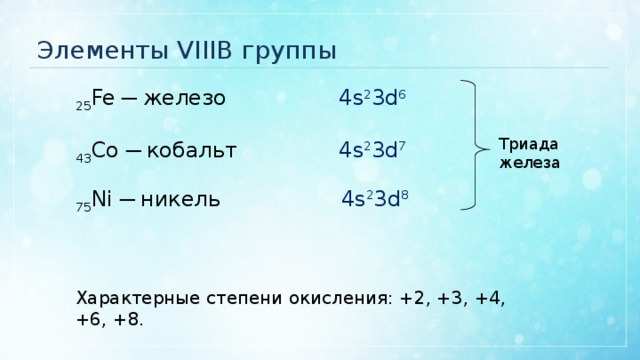 Элементы VIIIB группы 4s 2 3d 6 25 Fe ─ железо Триада железа 4s 2 3d 7 43 Co ─ кобальт 4s 2 3d 8 75 Ni ─ никель Характерные степени окисления: +2, +3, +4, +6, +8. 
