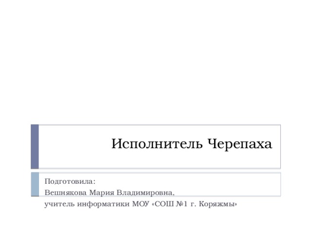 Исполнитель Черепаха Подготовила: Вешнякова Мария Владимировна, учитель информатики МОУ «СОШ №1 г. Коряжмы» 