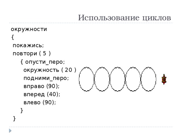 Использование циклов окружности {  покажись;  повтори ( 5 )  { опусти_перо;  окружность ( 20 );  подними_перо;  вправо (90);  вперед (40);  влево (90);  }  } 