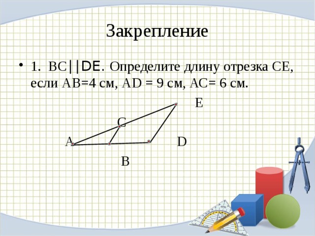 Закрепление 1. ВС ∣∣DE. Определите длину отрезка СЕ, если АВ=4 см, АD = 9 см, АС= 6 см.  Е  С  А D  B 