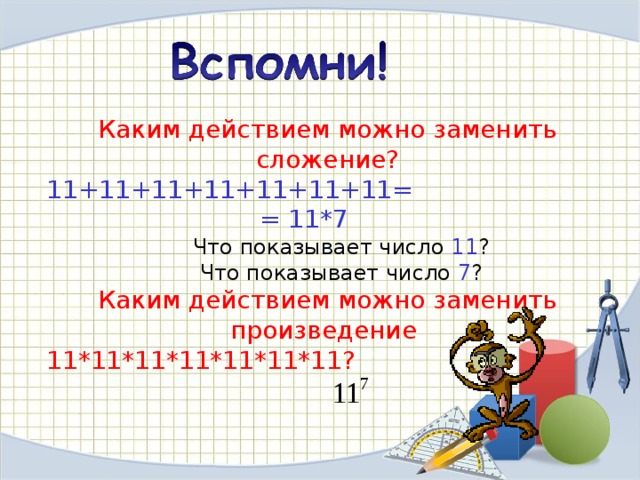 Каким действием можно заменить сложение? 11+11+11+11+11+11+11=  = 11*7  Что показывает число 11 ?  Что показывает число 7 ? Каким действием можно заменить произведение 11*11*11*11*11*11*11? 