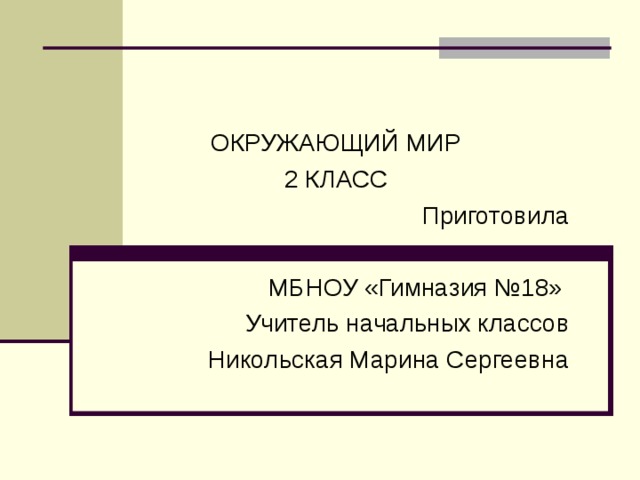 ОКРУЖАЮЩИЙ МИР 2 КЛАСС Приготовила МБНОУ «Гимназия №18» Учитель начальных классов Никольская Марина Сергеевна 