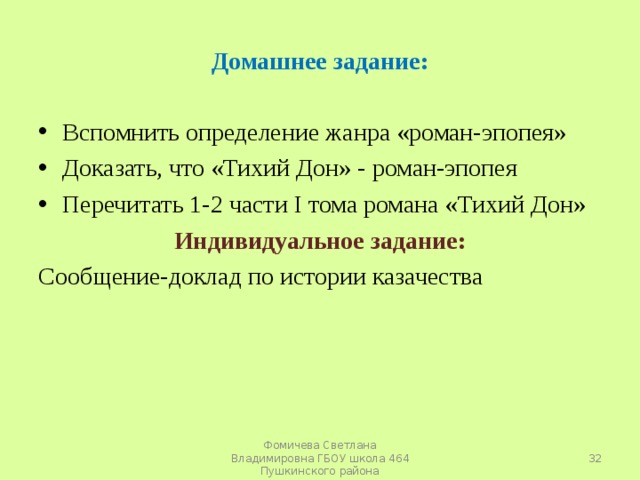 Домашнее задание: Вспомнить определение жанра «роман-эпопея» Доказать, что «Тихий Дон» - роман-эпопея Перечитать 1-2 части I тома романа «Тихий Дон» Индивидуальное задание: Сообщение-доклад по истории казачества  Фомичева Светлана Владимировна ГБОУ школа 464 Пушкинского района 