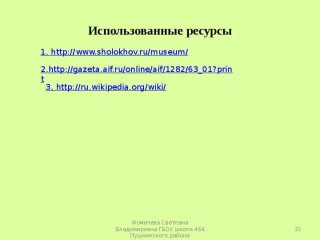Использованные ресурсы 1. http://www.sholokhov.ru/museum/ 2.http://gazeta.aif.ru/online/aif/1282/63_01?print 3. http://ru.wikipedia.org/wiki/  Фомичева Светлана Владимировна ГБОУ школа 464 Пушкинского района 