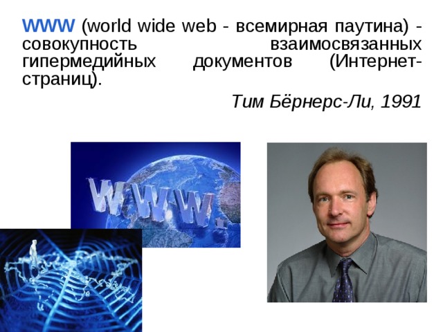WWW  (world wide web - всемирная паутина) - совокупность взаимосвязанных гипермедийных документов (Интернет-страниц). Тим Бёрнерс-Ли, 1991 