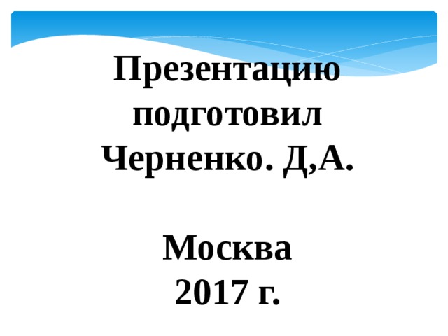 Презентацию подготовил Черненко. Д,А.  Москва  2017 г. 