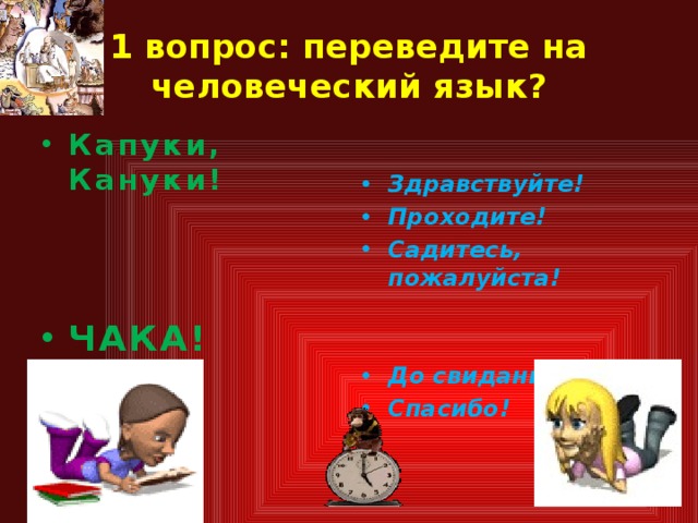 1 вопрос: переведите на человеческий язык? Капуки, Кануки! Здравствуйте! Проходите! Садитесь, пожалуйста!      До свидания! Спасибо! ЧАКА! 