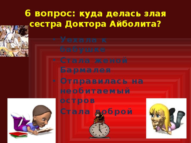 6 вопрос: куда делась злая сестра Доктора Айболита? Уехала к бабушке Стала женой Бармалея Отправилась на необитаемый остров Стала доброй   