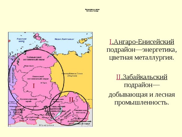 Внутренние различия Восточная Сибирь I .Ангаро-Енисейский подрайон — энергетика, цветная металлургия. II .Забайкальский подрайон — добывающая и лесная промышленность. 