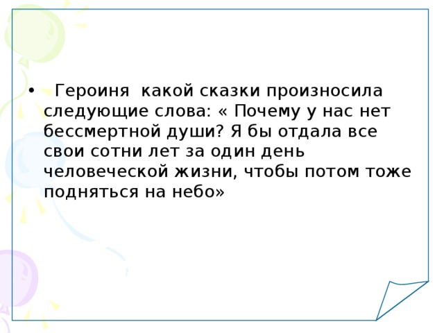   Героиня какой сказки произносила следующие слова: « Почему у нас нет бессмертной души? Я бы отдала все свои сотни лет за один день человеческой жизни, чтобы потом тоже подняться на небо» 