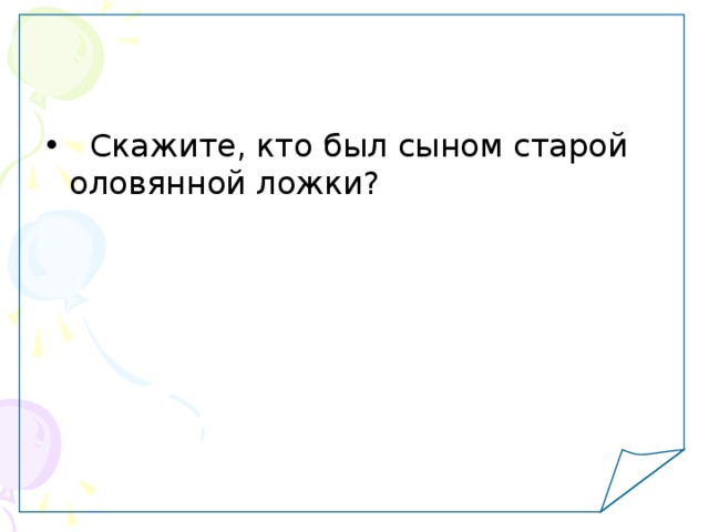   Скажите, кто был сыном старой оловянной ложки? 