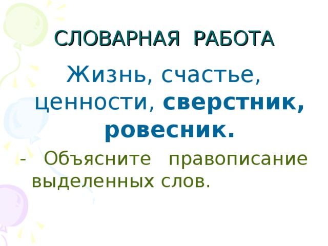 СЛОВАРНАЯ РАБОТА Жизнь, счастье, ценности, сверстник, ровесник. - Объясните правописание выделенных слов.