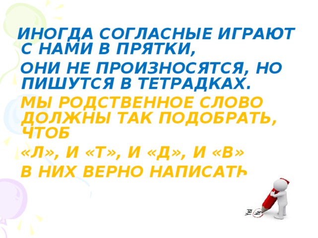 ИНОГДА СОГЛАСНЫЕ ИГРАЮТ С НАМИ В ПРЯТКИ,  ОНИ НЕ ПРОИЗНОСЯТСЯ, НО ПИШУТСЯ В ТЕТРАДКАХ.  МЫ РОДСТВЕННОЕ СЛОВО ДОЛЖНЫ ТАК ПОДОБРАТЬ, ЧТОБ  «Л», И «Т», И «Д», И «В»  В НИХ ВЕРНО НАПИСАТЬ