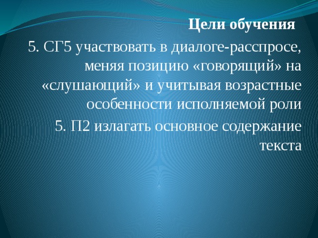 Цели обучения   5. СГ5 участвовать в диалоге-расспросе, меняя позицию «говорящий» на «слушающий» и учитывая возрастные особенности исполняемой роли 5. П2 излагать основное содержание текста