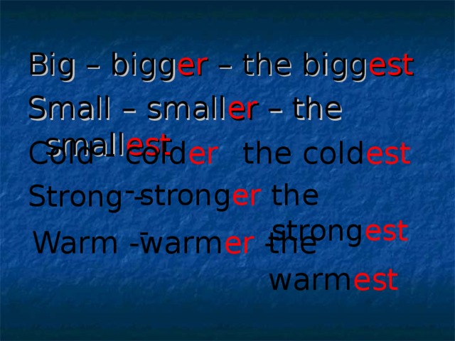Big – bigg er – the bigg est Small – small er – the small est  Cold - cold er -  the cold est  Strong -  strong er -  the strong est  Warm -  warm er -  the warm est  