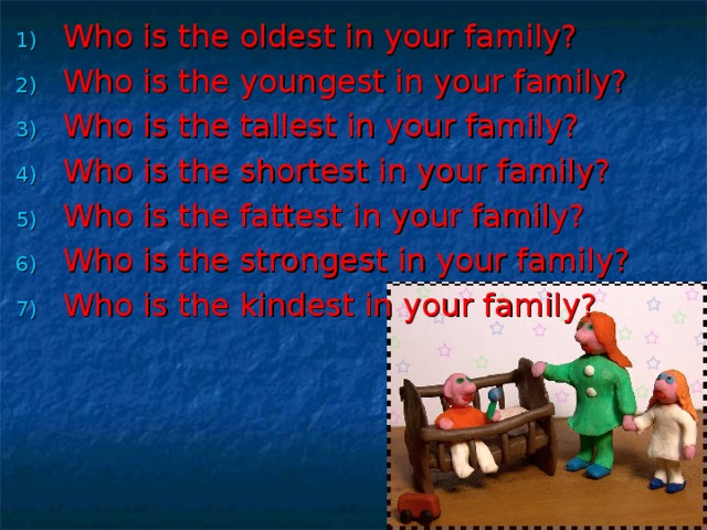 Who is the oldest in your family? Who is the youngest in your family? Who is the tallest in your family? Who is the shortest in your family? Who is the fattest in your family? Who is the strongest in your family? Who is the kindest in your family?  