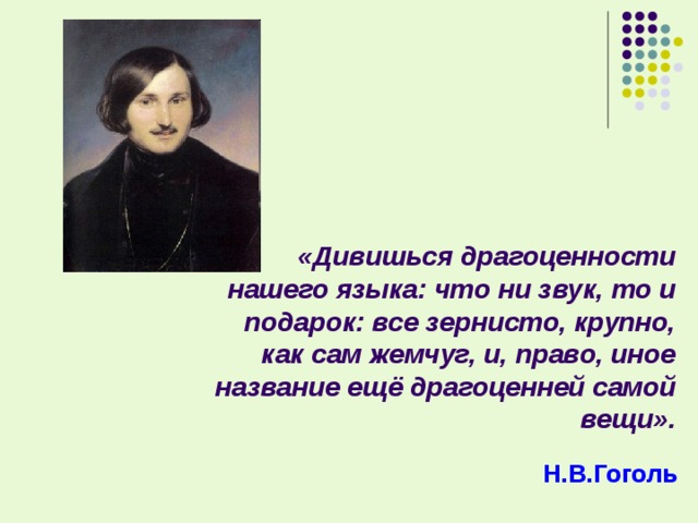 «Дивишься драгоценности нашего языка: что ни звук, то и подарок: все зернисто, крупно, как сам жемчуг, и, право, иное название ещё драгоценней самой вещи». Н.В.Гоголь 