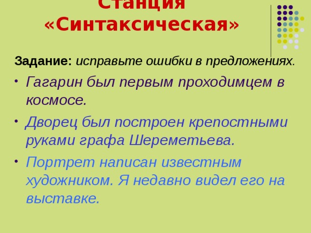 Станция «Синтаксическая» Задание:  исправьте ошибки в предложениях. Гагарин был первым проходимцем в космосе. Дворец был построен крепостными руками графа Шереметьева. Портрет написан известным художником. Я недавно видел его на выставке. 