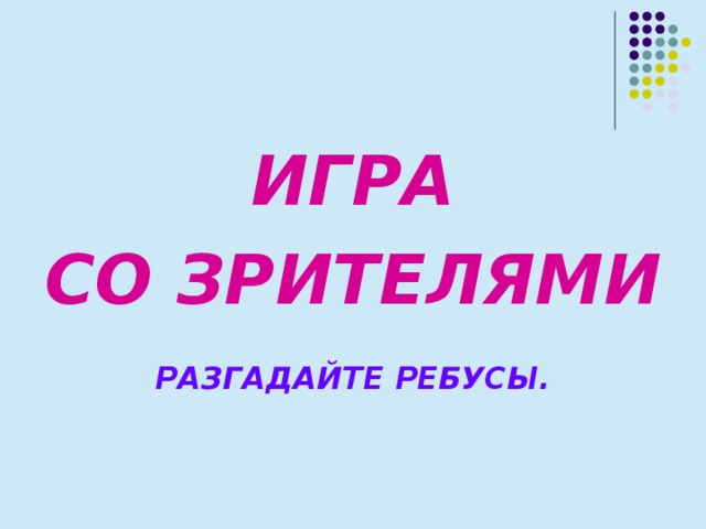 ИГРА СО ЗРИТЕЛЯМИ  РАЗГАДАЙТЕ РЕБУСЫ. 