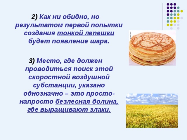 2) Как ни обидно, но результатом первой попытки создания тонкой лепешки будет появление шара.  3) Место, где должен проводиться поиск этой скоростной воздушной субстанции, указано однозначно – это просто-напросто безлесная долина, где выращивают злаки. 