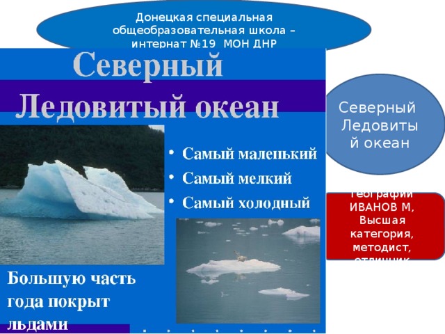 Донецкая специальная общеобразовательная школа – интернат №19 МОН ДНР Северный Ледовитый океан Учитель географии ИВАНОВ М, Высшая категория, методист, отличник образования 