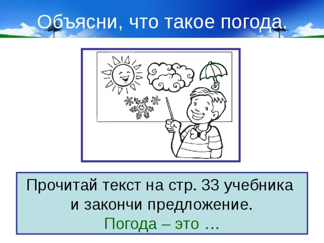 Объясни, что такое погода. Прочитай текст на стр. 33 учебника и закончи предложение. Погода – это … 