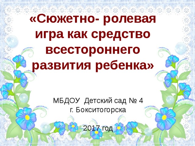 «Сюжетно- ролевая игра как средство всестороннего развития ребенка» МБДОУ Детский сад № 4 г. Бокситогорска 2017 год 