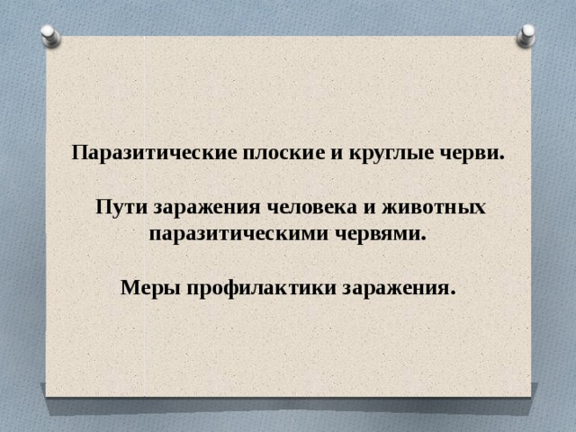 Паразитические плоские и круглые черви.   Пути заражения человека и животных паразитическими червями.    Меры профилактики заражения. 