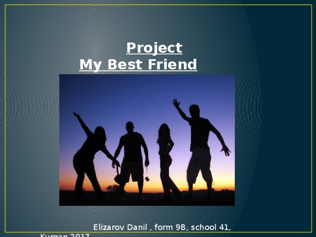  Project My Best Friend  Elizarov Danil , form 9B, school 41, Kurgan,2017 