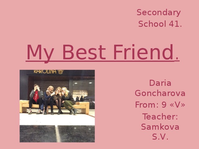 Secondary School 41. Daria Goncharova From : 9 « V » Teacher : Samkova S.V . My Best Friend . 